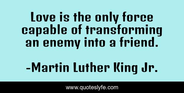 Love is the only force capable of transforming an enemy into a friend.