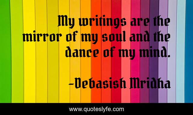 My writings are the mirror of my soul and the dance of my mind.