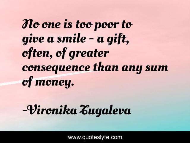 No one is too poor to give a smile - a gift, often, of greater consequence than any sum of money.