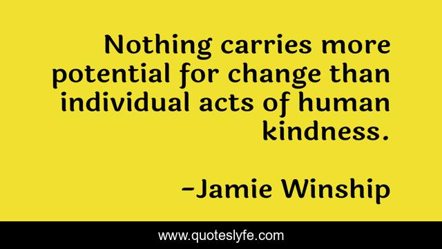 Nothing carries more potential for change than individual acts of human kindness.