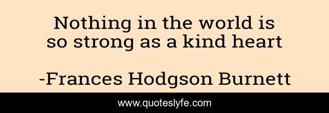 Nothing in the world is so strong as a kind heart