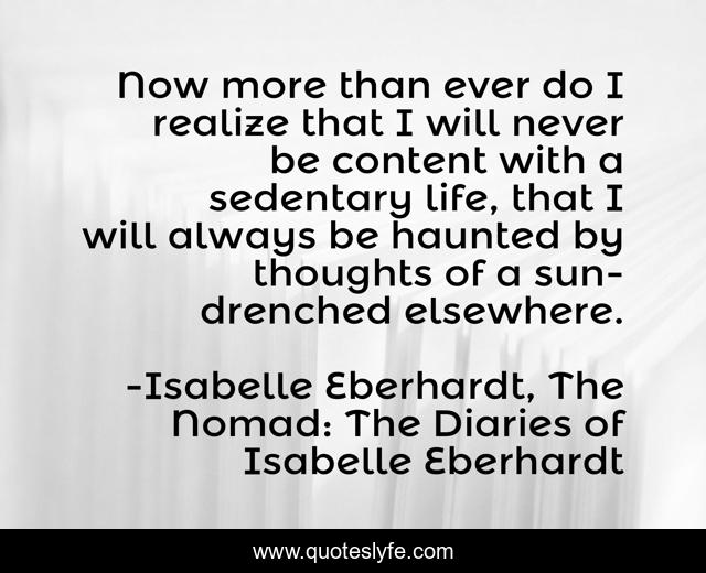 Now more than ever do I realize that I will never be content with a sedentary life, that I will always be haunted by thoughts of a sun-drenched elsewhere.