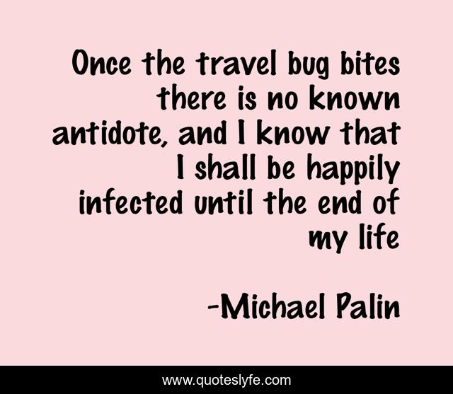 Once the travel bug bites there is no known antidote, and I know that I shall be happily infected until the end of my life