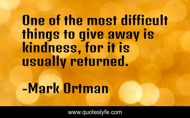 One of the most difficult things to give away is kindness, for it is usually returned.