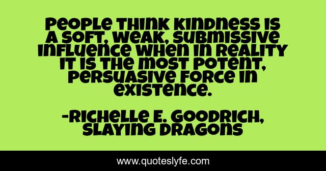 People think kindness is a soft, weak, submissive influence when in reality it is the most potent, persuasive force in existence.