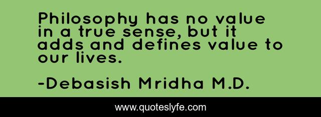 Philosophy has no value in a true sense, but it adds and defines value to our lives.