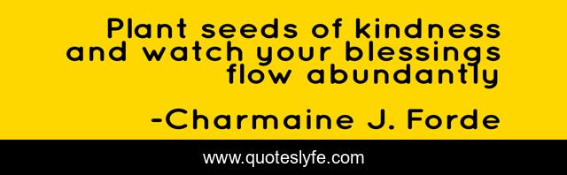 Plant seeds of kindness and watch your blessings flow abundantly