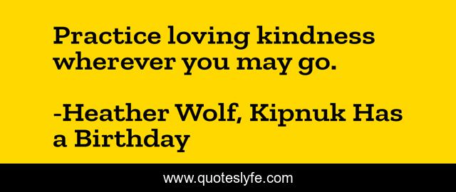 Practice loving kindness wherever you may go.