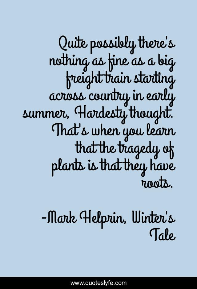 Quite possibly there's nothing as fine as a big freight train starting across country in early summer, Hardesty thought. That's when you learn that the tragedy of plants is that they have roots.