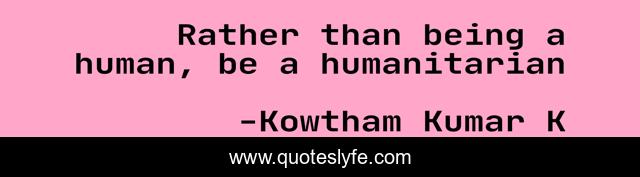 Rather than being a human, be a humanitarian