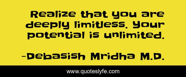 Realize that you are deeply limitless. Your potential is unlimited.