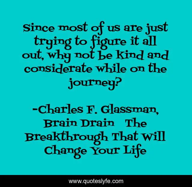 Since most of us are just trying to figure it all out, why not be kind and considerate while on the journey?