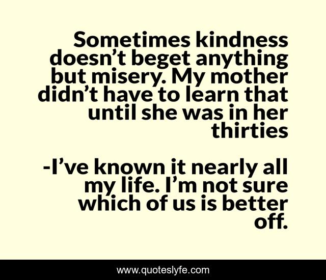 Sometimes kindness doesn’t beget anything but misery. My mother didn’t have to learn that until she was in her thirties