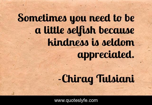 Sometimes you need to be a little selfish because kindness is seldom appreciated.