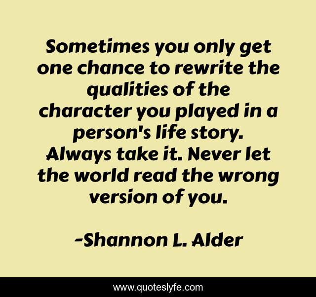 Sometimes you only get one chance to rewrite the qualities of the character you played in a person's life story. Always take it. Never let the world read the wrong version of you.