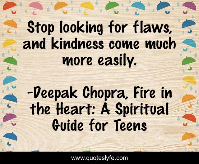 Stop looking for flaws, and kindness come much more easily.