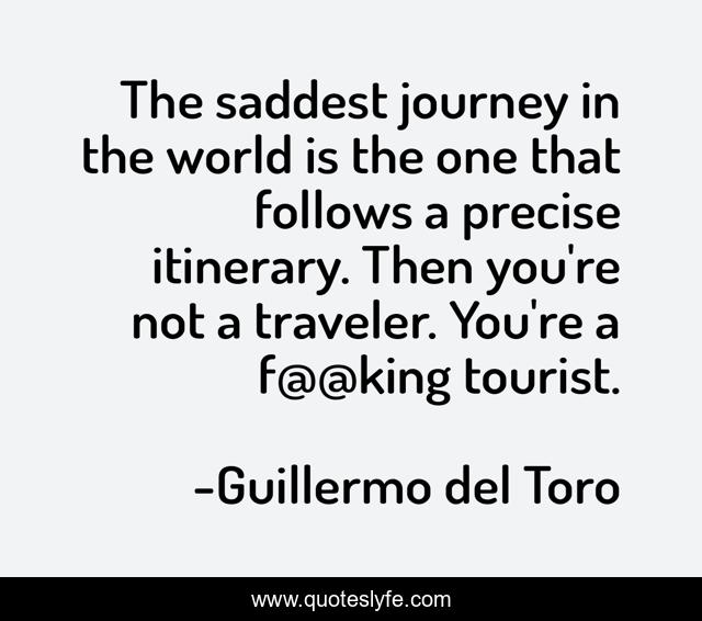 The saddest journey in the world is the one that follows a precise itinerary. Then you're not a traveler. You're a f@@king tourist.