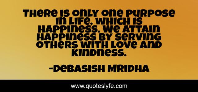 There is only one purpose in life, which is happiness. We attain happiness by serving others with love and kindness.
