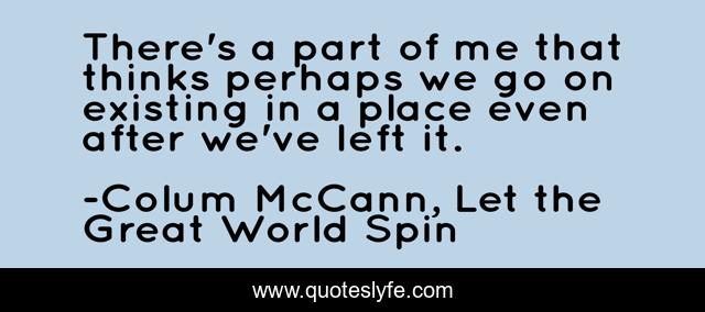 There's a part of me that thinks perhaps we go on existing in a place even after we've left it.