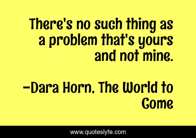 There's no such thing as a problem that's yours and not mine.