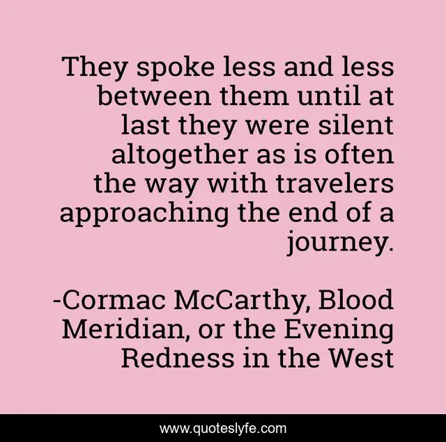 They spoke less and less between them until at last they were silent altogether as is often the way with travelers approaching the end of a journey.