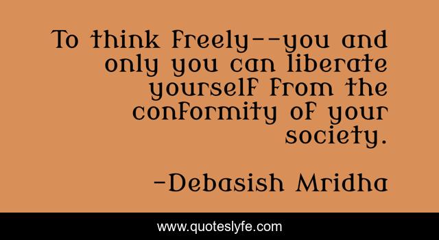 To think freely--you and only you can liberate yourself from the conformity of your society.