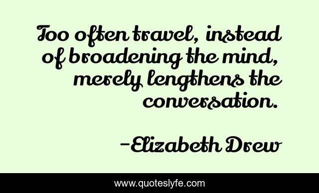 Too often travel, instead of broadening the mind, merely lengthens the conversation.