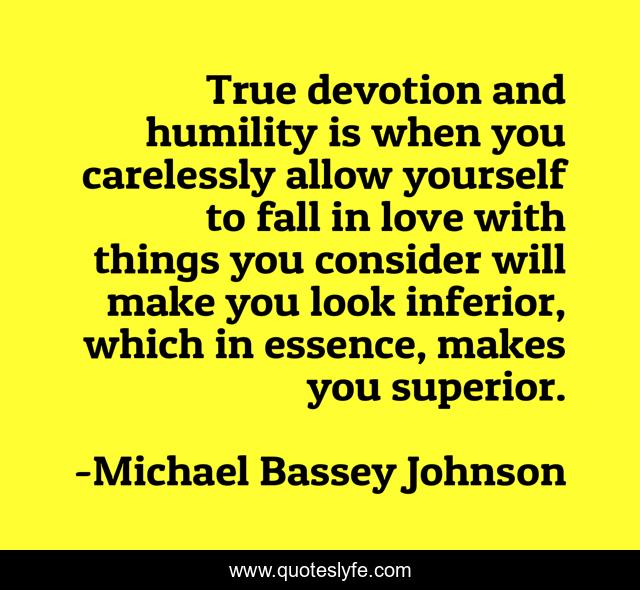True devotion and humility is when you carelessly allow yourself to fall in love with things you consider will make you look inferior, which in essence, makes you superior.