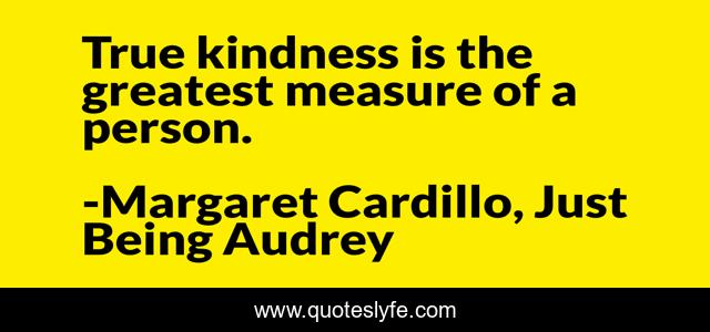 True kindness is the greatest measure of a person.