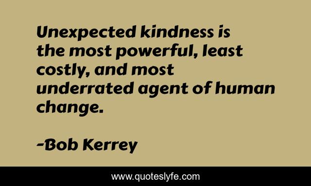 Unexpected kindness is the most powerful, least costly, and most underrated agent of human change.