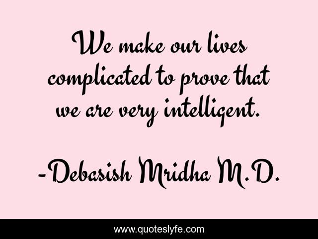 We make our lives complicated to prove that we are very intelligent.