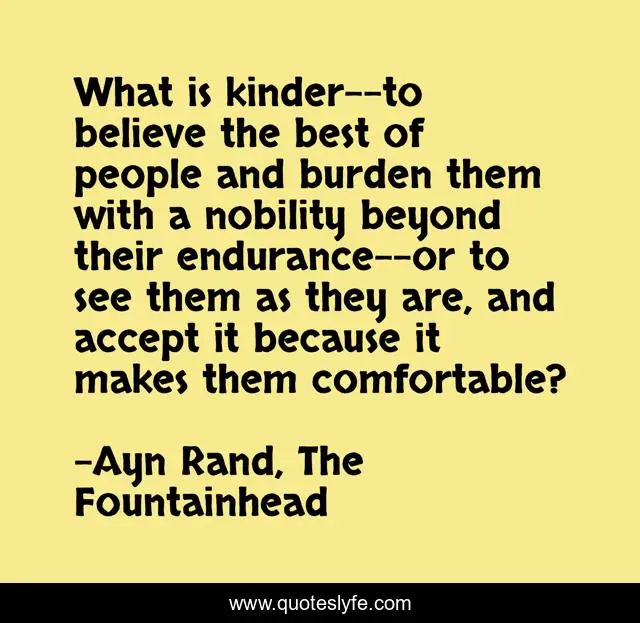 What is kinder--to believe the best of people and burden them with a nobility beyond their endurance--or to see them as they are, and accept it because it makes them comfortable?