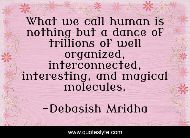 What we call human is nothing but a dance of trillions of well organized, interconnected, interesting, and magical molecules.