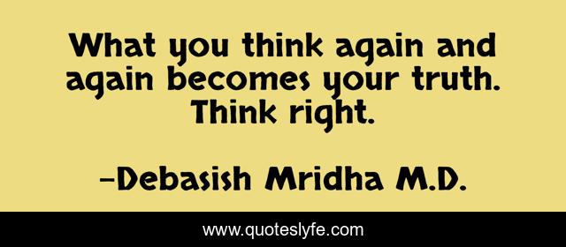 What you think again and again becomes your truth. Think right.