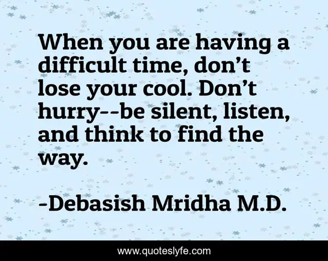 When you are having a difficult time, don’t lose your cool. Don’t hurry--be silent, listen, and think to find the way.