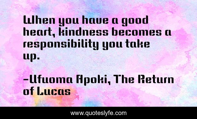 When you have a good heart, kindness becomes a responsibility you take up.