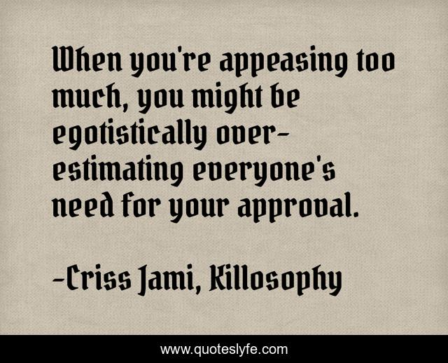 When you're appeasing too much, you might be egotistically over-estimating everyone's need for your approval.