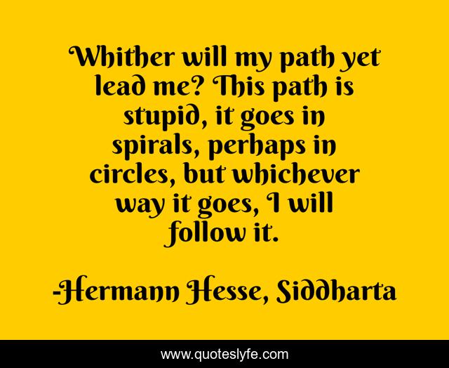 Whither will my path yet lead me? This path is stupid, it goes in spirals, perhaps in circles, but whichever way it goes, I will follow it.