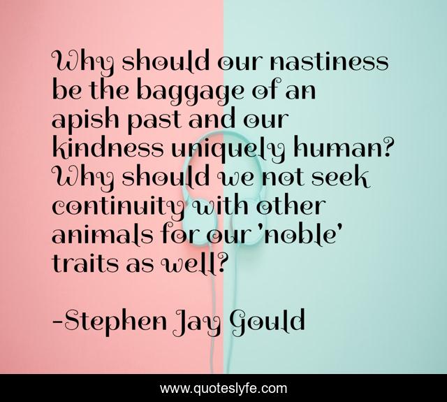 Why should our nastiness be the baggage of an apish past and our kindness uniquely human? Why should we not seek continuity with other animals for our 'noble' traits as well?