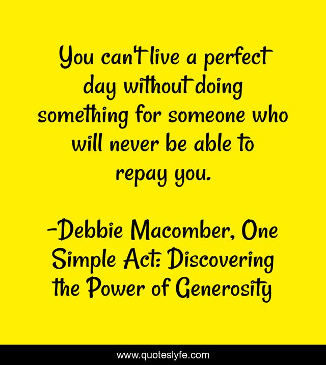You can't live a perfect day without doing something for someone who will never be able to repay you.