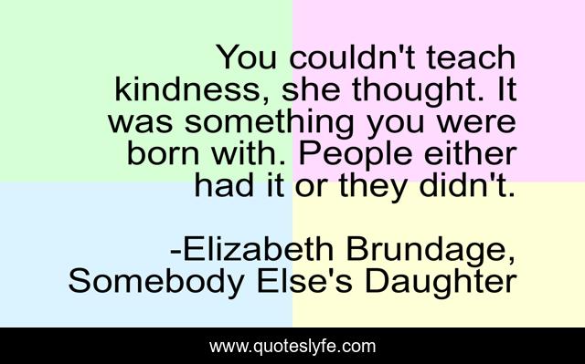 You couldn't teach kindness, she thought. It was something you were born with. People either had it or they didn't.