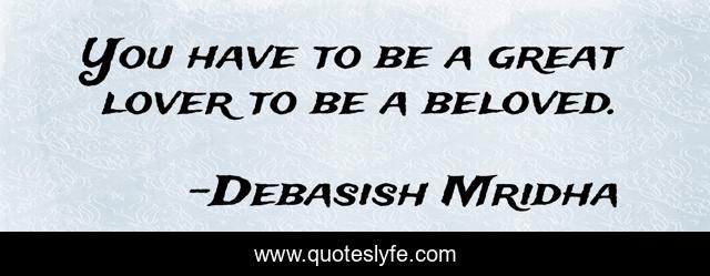You have to be a great lover to be a beloved.