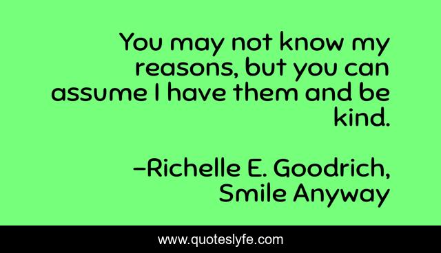 You may not know my reasons, but you can assume I have them and be kind.