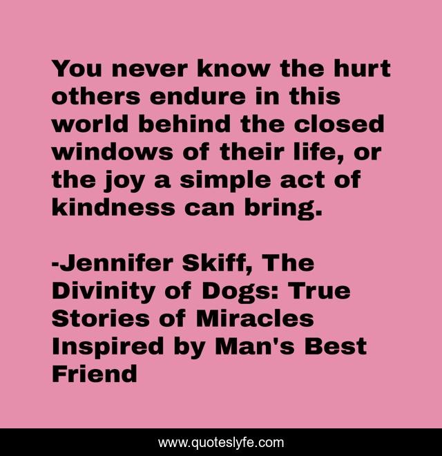 You never know the hurt others endure in this world behind the closed windows of their life, or the joy a simple act of kindness can bring.
