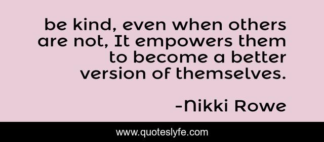 be kind, even when others are not, It empowers them to become a better version of themselves.