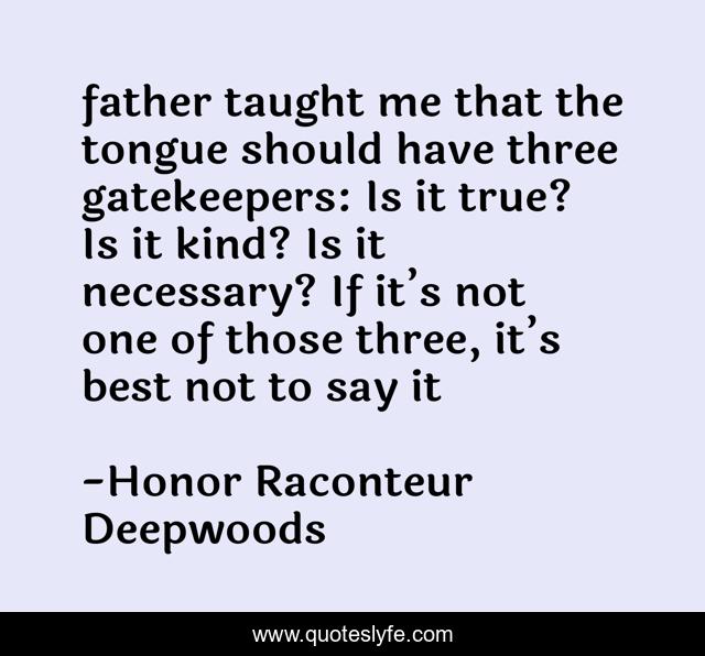 father taught me that the tongue should have three gatekeepers: Is it true? Is it kind? Is it necessary? If it’s not one of those three, it’s best not to say it