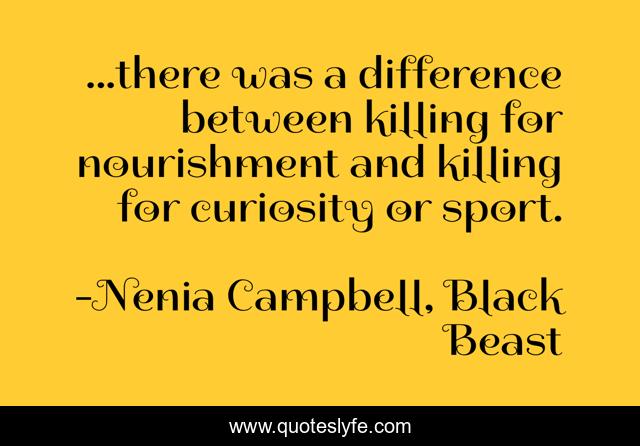 ...there was a difference between killing for nourishment and killing for curiosity or sport.