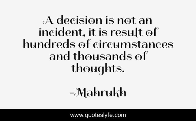 A decision is not an incident, it is result of hundreds of circumstances and thousands of thoughts.