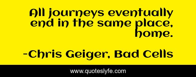 All journeys eventually end in the same place, home.