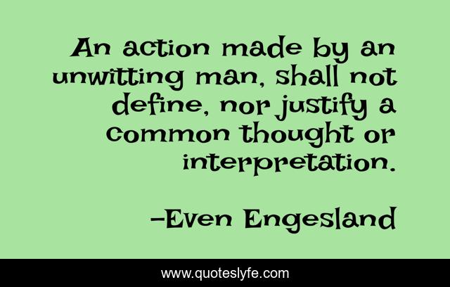 An action made by an unwitting man, shall not define, nor justify a common thought or interpretation.